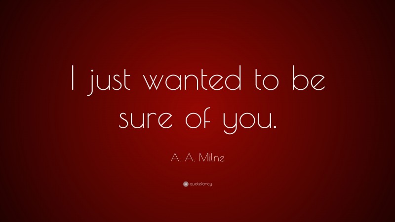 A. A. Milne Quote: “I just wanted to be sure of you.”