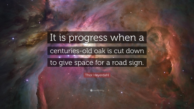 Thor Heyerdahl Quote: “It is progress when a centuries-old oak is cut down to give space for a road sign.”
