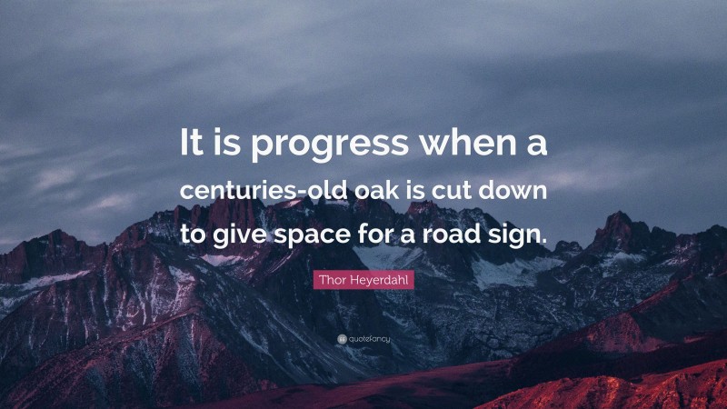 Thor Heyerdahl Quote: “It is progress when a centuries-old oak is cut down to give space for a road sign.”