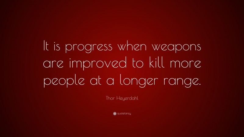 Thor Heyerdahl Quote: “It is progress when weapons are improved to kill more people at a longer range.”