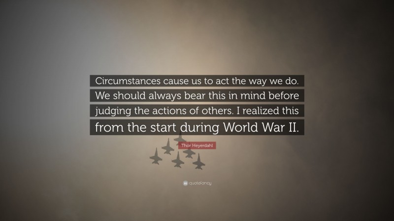 Thor Heyerdahl Quote: “Circumstances cause us to act the way we do. We should always bear this in mind before judging the actions of others. I realized this from the start during World War II.”