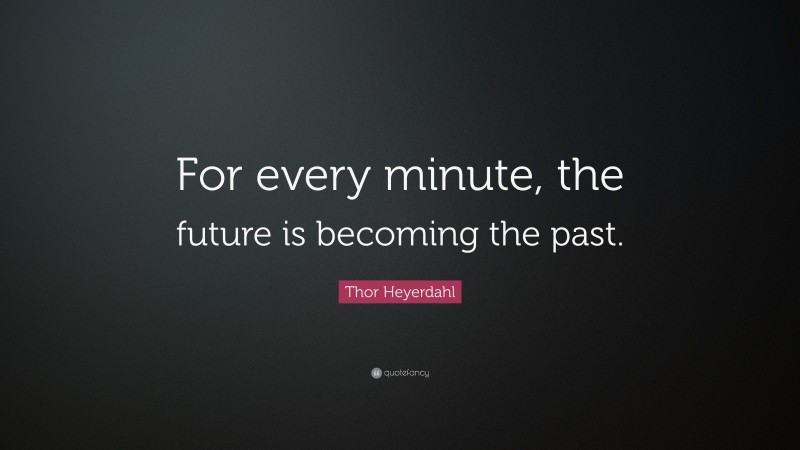 Thor Heyerdahl Quote: “For every minute, the future is becoming the past.”