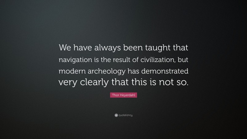 Thor Heyerdahl Quote: “We have always been taught that navigation is the result of civilization, but modern archeology has demonstrated very clearly that this is not so.”