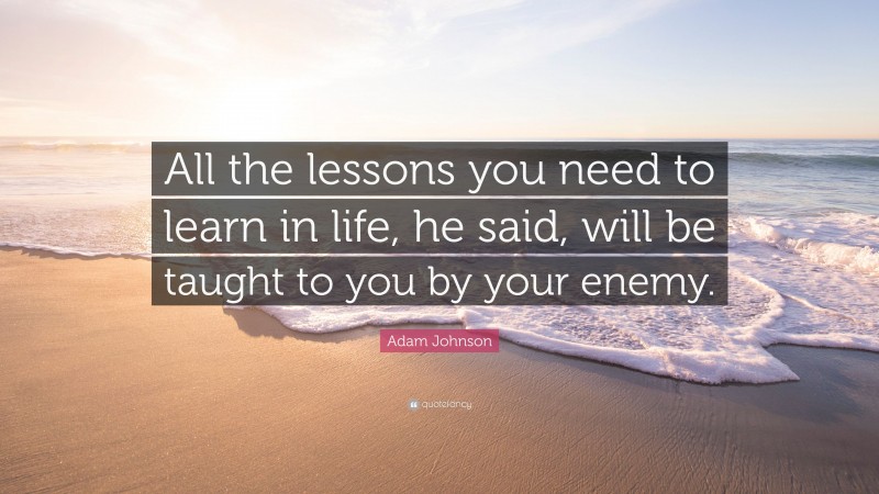 Adam Johnson Quote: “All the lessons you need to learn in life, he said, will be taught to you by your enemy.”