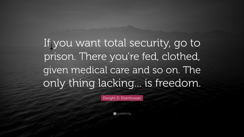 Dwight D. Eisenhower Quote: “If you want total security, go to prison. There you’re fed, clothed, given medical care and so on. The only thing lacking... is freedom.”