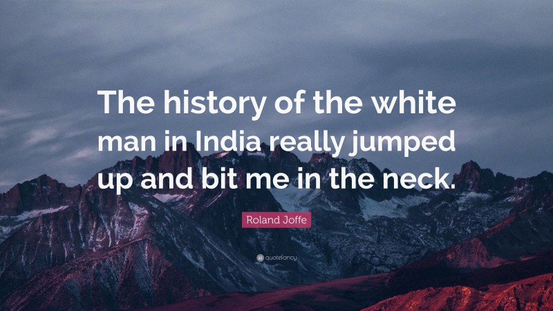 Roland Joffe Quote: “The history of the white man in India really jumped up and bit me in the neck.”