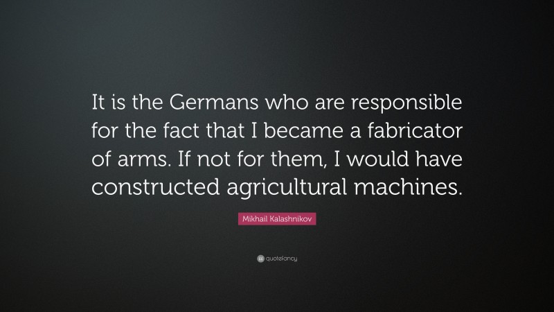 Mikhail Kalashnikov Quote: “It is the Germans who are responsible for the fact that I became a fabricator of arms. If not for them, I would have constructed agricultural machines.”