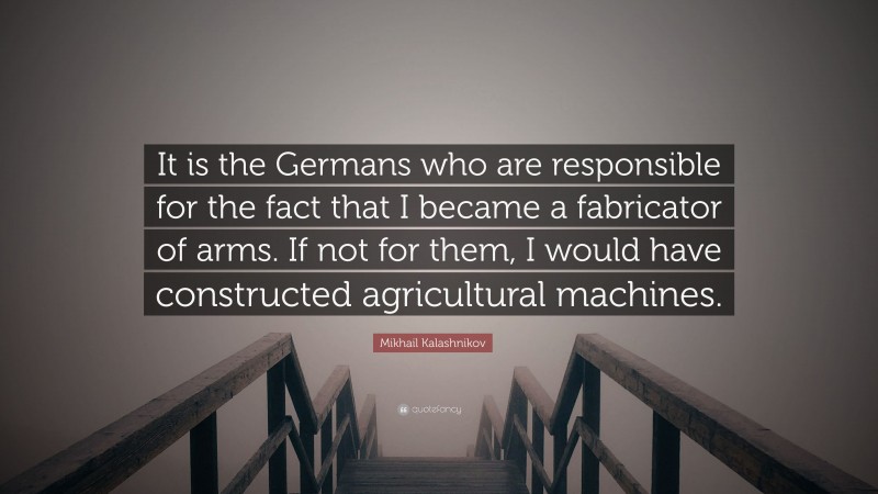 Mikhail Kalashnikov Quote: “It is the Germans who are responsible for the fact that I became a fabricator of arms. If not for them, I would have constructed agricultural machines.”