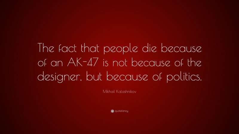 Mikhail Kalashnikov Quote: “The fact that people die because of an AK-47 is not because of the designer, but because of politics.”