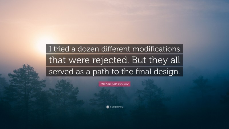 Mikhail Kalashnikov Quote: “I tried a dozen different modifications that were rejected. But they all served as a path to the final design.”