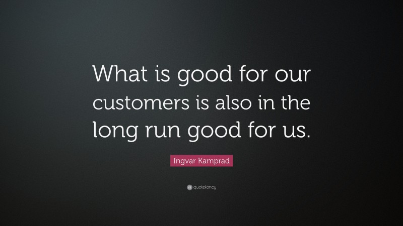 Ingvar Kamprad Quote: “What is good for our customers is also in the long run good for us.”