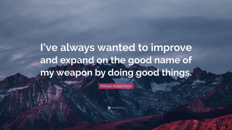 Mikhail Kalashnikov Quote: “I’ve always wanted to improve and expand on the good name of my weapon by doing good things.”