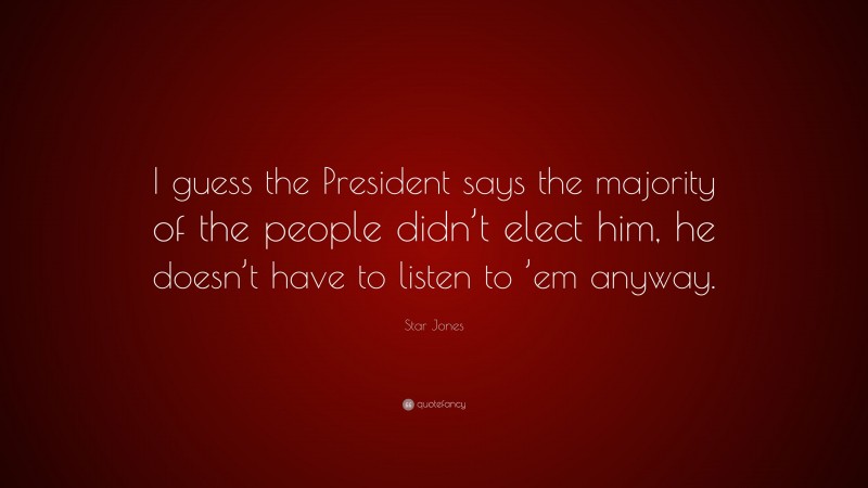 Star Jones Quote: “I guess the President says the majority of the people didn’t elect him, he doesn’t have to listen to ’em anyway.”