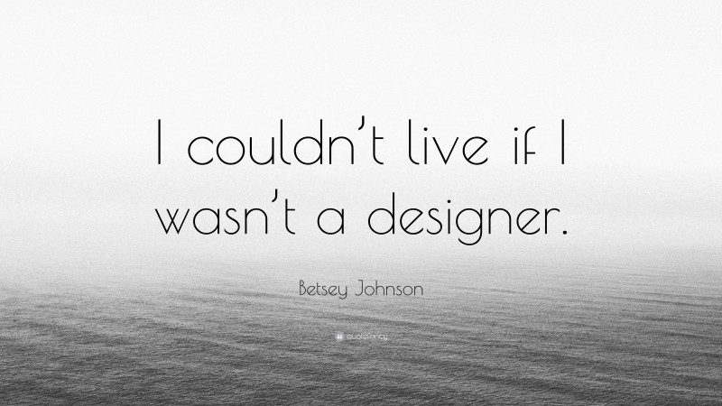 Betsey Johnson Quote: “I couldn’t live if I wasn’t a designer.”