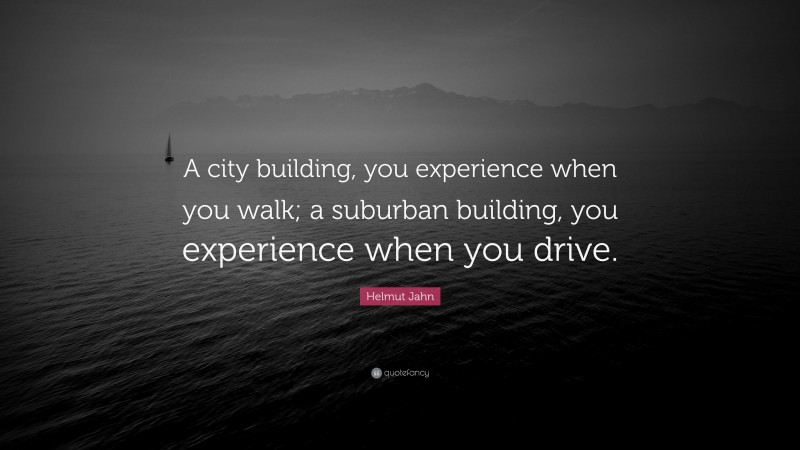 Helmut Jahn Quote: “A city building, you experience when you walk; a suburban building, you experience when you drive.”