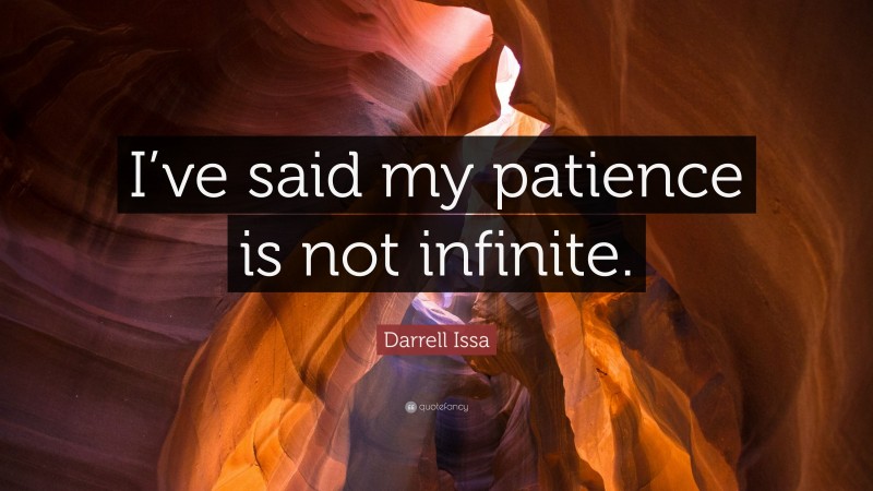 Darrell Issa Quote: “I’ve said my patience is not infinite.”