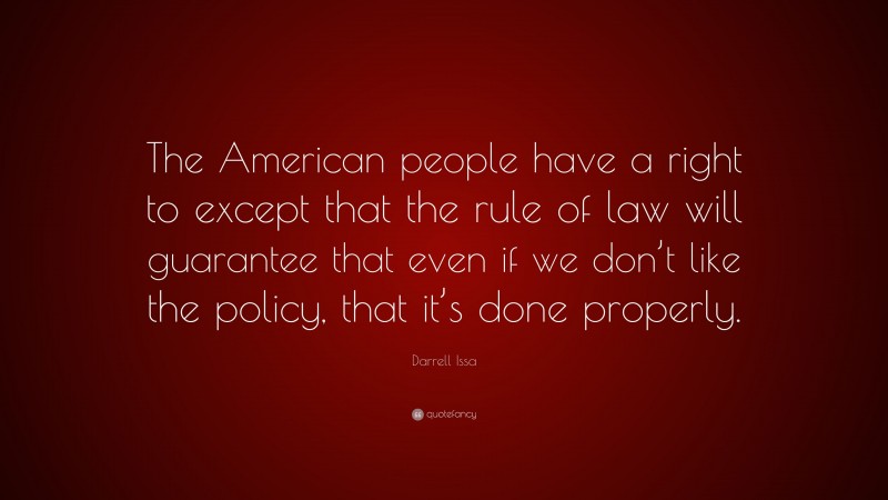 Darrell Issa Quote: “The American people have a right to except that the rule of law will guarantee that even if we don’t like the policy, that it’s done properly.”