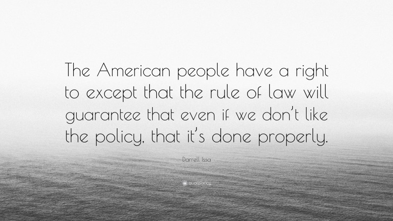 Darrell Issa Quote: “The American people have a right to except that the rule of law will guarantee that even if we don’t like the policy, that it’s done properly.”