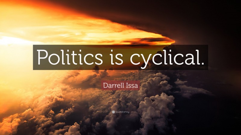 Darrell Issa Quote: “Politics is cyclical.”
