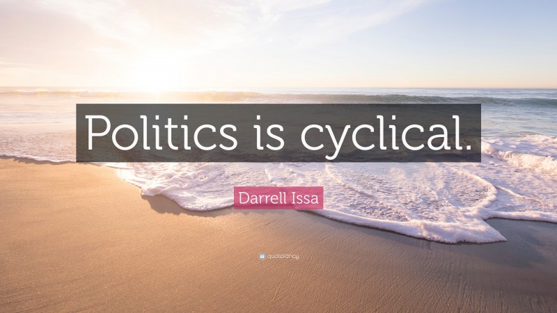 Darrell Issa Quote: “Politics is cyclical.”