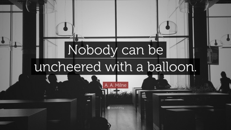 A. A. Milne Quote: “Nobody can be uncheered with a balloon.”