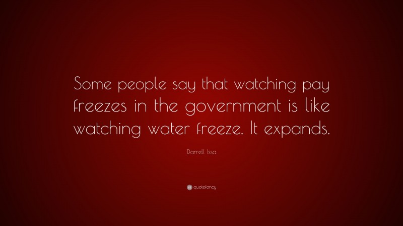Darrell Issa Quote: “Some people say that watching pay freezes in the government is like watching water freeze. It expands.”