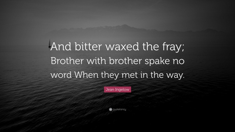 Jean Ingelow Quote: “And bitter waxed the fray; Brother with brother spake no word When they met in the way.”