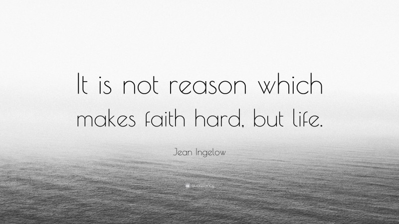 Jean Ingelow Quote: “It is not reason which makes faith hard, but life.”