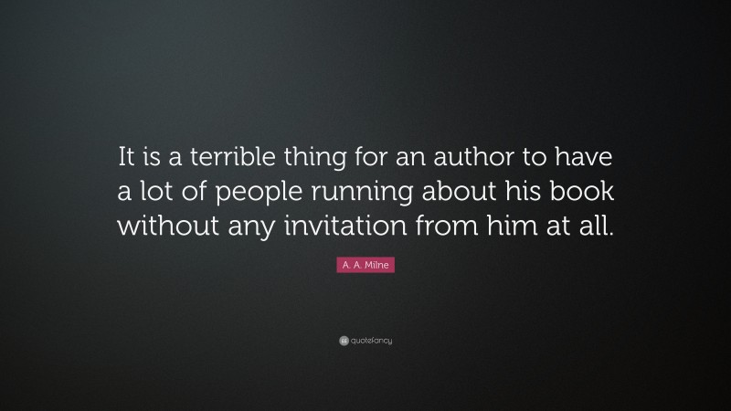 A. A. Milne Quote: “It is a terrible thing for an author to have a lot of people running about his book without any invitation from him at all.”