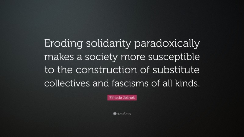 Elfriede Jelinek Quote: “Eroding solidarity paradoxically makes a society more susceptible to the construction of substitute collectives and fascisms of all kinds.”