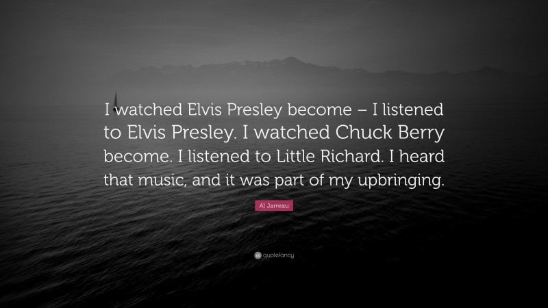 Al Jarreau Quote: “I watched Elvis Presley become – I listened to Elvis Presley. I watched Chuck Berry become. I listened to Little Richard. I heard that music, and it was part of my upbringing.”