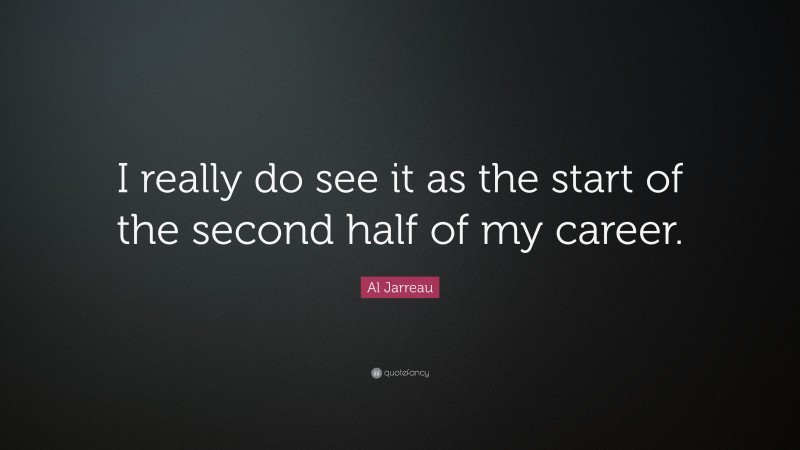 Al Jarreau Quote: “I really do see it as the start of the second half of my career.”