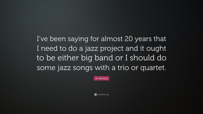 Al Jarreau Quote: “I’ve been saying for almost 20 years that I need to do a jazz project and it ought to be either big band or I should do some jazz songs with a trio or quartet.”