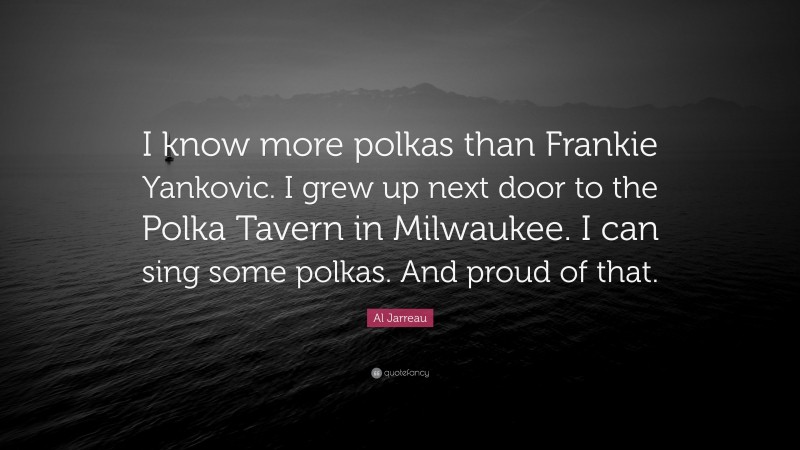 Al Jarreau Quote: “I know more polkas than Frankie Yankovic. I grew up next door to the Polka Tavern in Milwaukee. I can sing some polkas. And proud of that.”