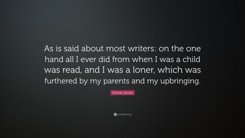 Elfriede Jelinek Quote: “As is said about most writers: on the one hand all I ever did from when I was a child was read, and I was a loner, which was furthered by my parents and my upbringing.”