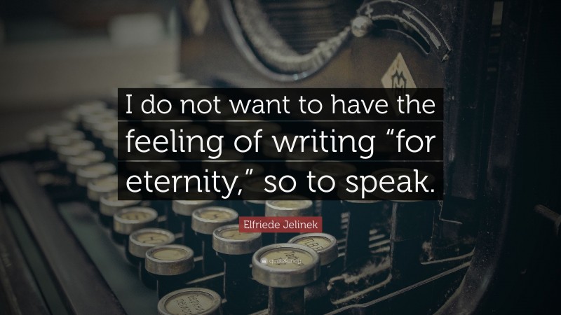 Elfriede Jelinek Quote: “I do not want to have the feeling of writing “for eternity,” so to speak.”