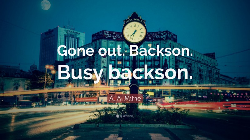 A. A. Milne Quote: “Gone out. Backson. Busy backson.”