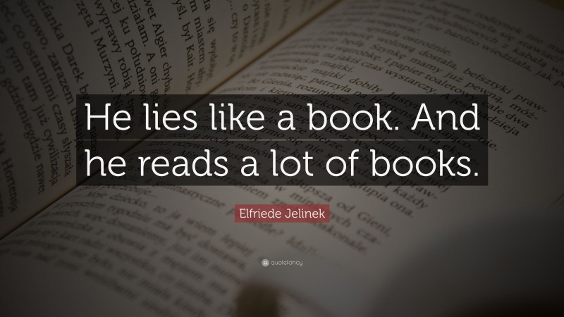 Elfriede Jelinek Quote: “He lies like a book. And he reads a lot of books.”