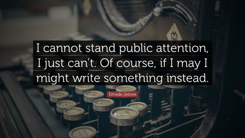 Elfriede Jelinek Quote: “I cannot stand public attention, I just can’t. Of course, if I may I might write something instead.”