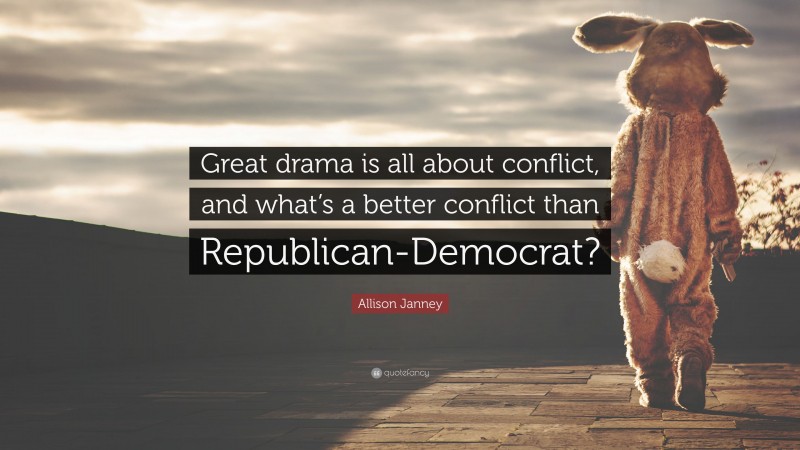 Allison Janney Quote: “Great drama is all about conflict, and what’s a better conflict than Republican-Democrat?”