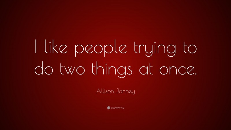 Allison Janney Quote: “I like people trying to do two things at once.”