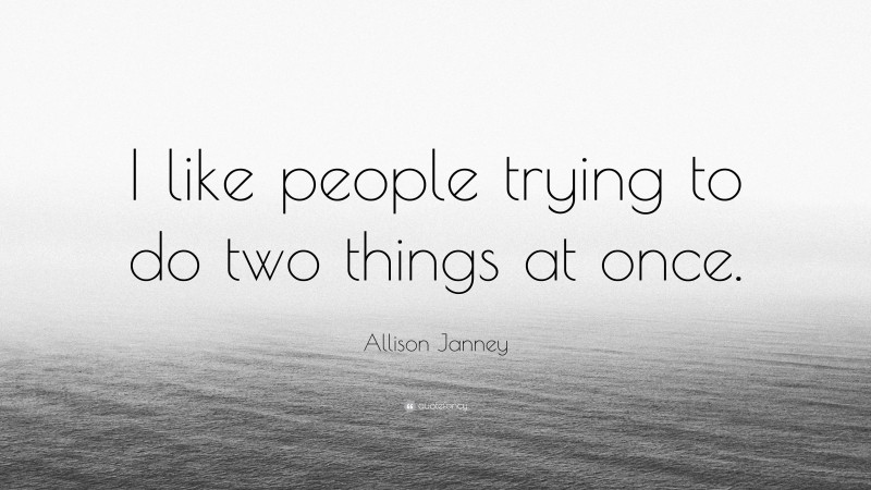 Allison Janney Quote: “I like people trying to do two things at once.”