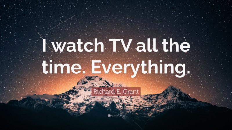 Richard E. Grant Quote: “I watch TV all the time. Everything.”