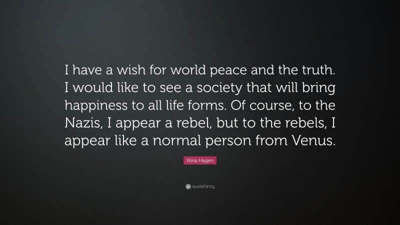Nina Hagen Quote: “I have a wish for world peace and the truth. I would like to see a society that will bring happiness to all life forms. Of course, to the Nazis, I appear a rebel, but to the rebels, I appear like a normal person from Venus.”