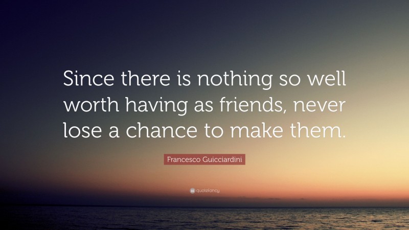 Francesco Guicciardini Quote: “Since there is nothing so well worth having as friends, never lose a chance to make them.”