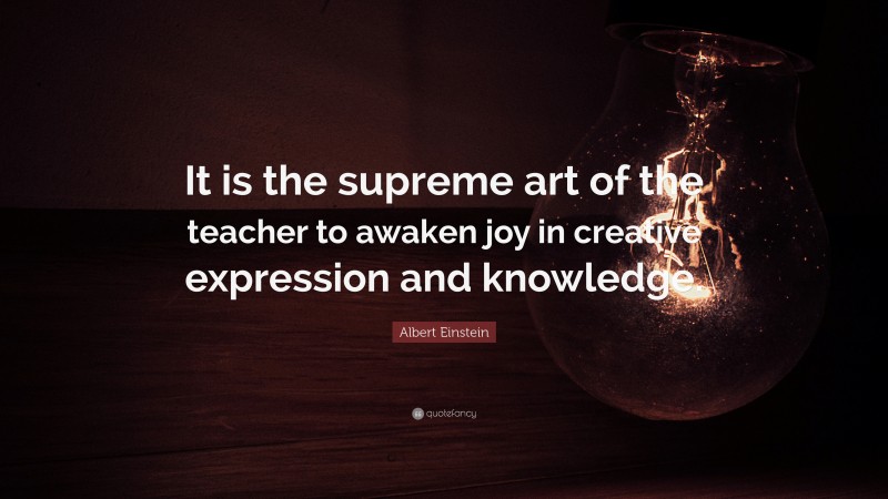 Albert Einstein Quote: “It is the supreme art of the teacher to awaken joy in creative expression and knowledge.”