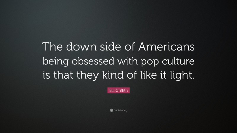 Bill Griffith Quote: “The down side of Americans being obsessed with pop culture is that they kind of like it light.”