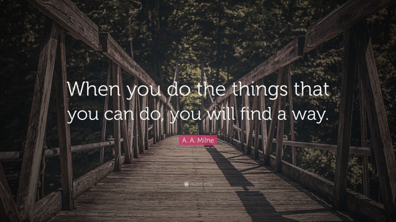 A. A. Milne Quote: “When you do the things that you can do, you will find a way.”