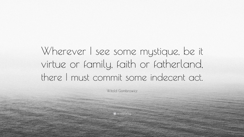 Witold Gombrowicz Quote: “Wherever I see some mystique, be it virtue or family, faith or fatherland, there I must commit some indecent act.”