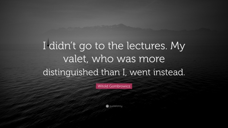 Witold Gombrowicz Quote: “I didn’t go to the lectures. My valet, who was more distinguished than I, went instead.”